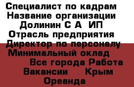 Специалист по кадрам › Название организации ­ Долинин С.А, ИП › Отрасль предприятия ­ Директор по персоналу › Минимальный оклад ­ 28 000 - Все города Работа » Вакансии   . Крым,Ореанда